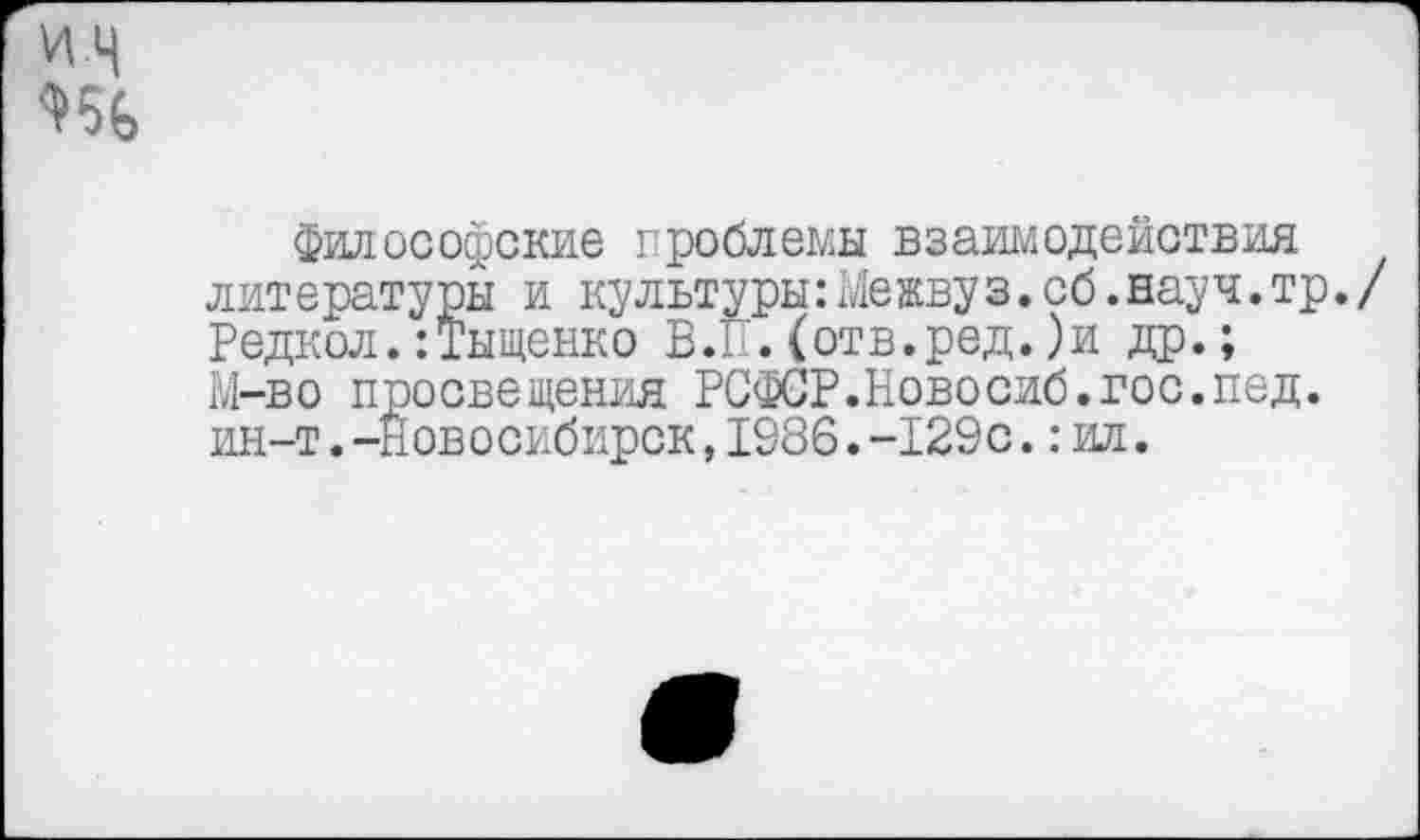 ﻿философские проблемы взаимодействия лит ературы и культуры:Межвуз. сб.науч.тр./ Редкол.:Тыщенко В.Г.(отв.ред.)и др.; М-во просвещения РСФСР.Новосиб.гос.пед. ин-т.-Новосибирск,1986.-129с.:ил.